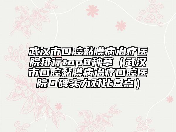 武汉市口腔黏膜病治疗医院排行top8种草（武汉市口腔黏膜病治疗口腔医院口碑实力对比盘点）