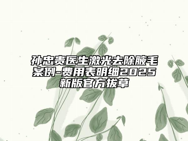 孙忠贵医生激光去除腋毛案例-费用表明细2025新版官方拔草