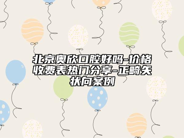 北京奥欣口腔好吗-价格收费表热门分享-正畸矢状向案例
