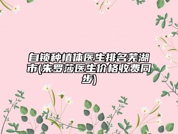 自锁种植体医生排名芜湖市(朱罗莎医生价格收费同步)