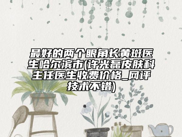 最好的两个眼角长黄斑医生哈尔滨市(许光磊皮肤科主任医生收费价格_网评技术不错)
