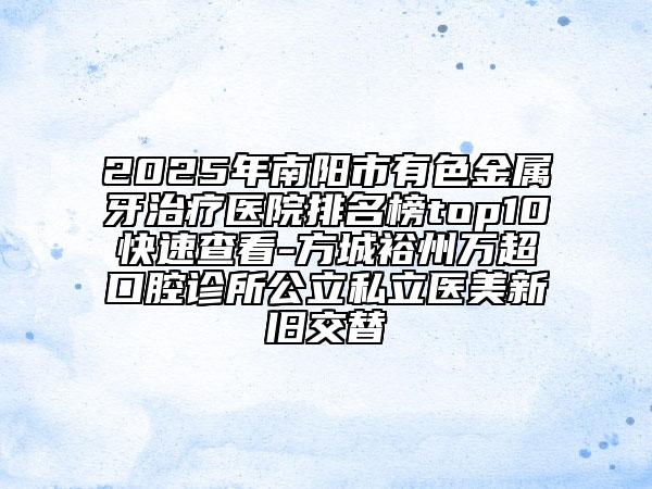 2025年南阳市有色金属牙治疗医院排名榜top10快速查看-方城裕州万超口腔诊所公立私立医美新旧交替