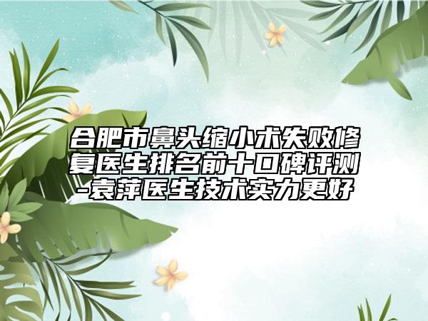 合肥市鼻头缩小术失败修复医生排名前十口碑评测-袁萍医生技术实力更好