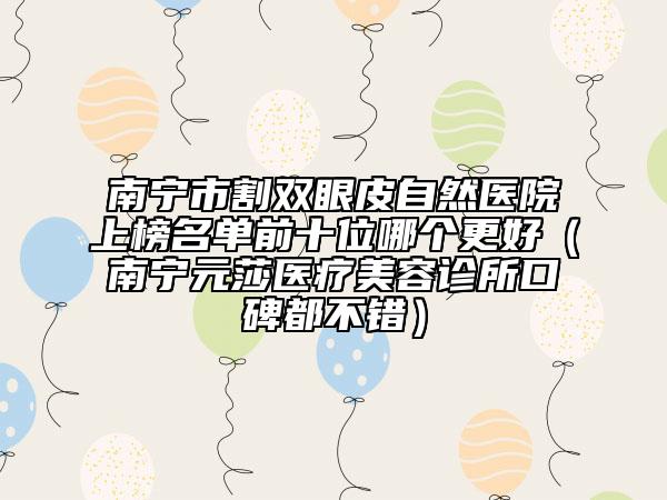 南宁市割双眼皮自然医院上榜名单前十位哪个更好（南宁元莎医疗美容诊所口碑都不错）