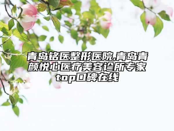 青岛铭医整形医院,青岛青颜悦心医疗美容诊所专家top口碑在线
