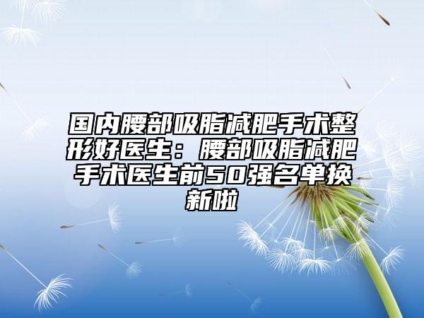 国内腰部吸脂减肥手术整形好医生：腰部吸脂减肥手术医生前50强名单换新啦