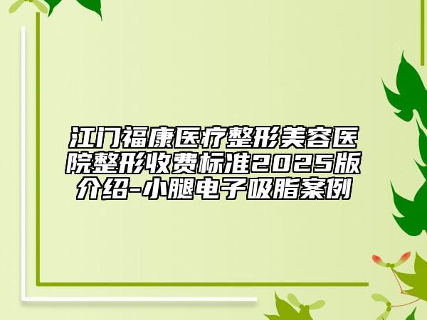 江门福康医疗整形美容医院整形收费标准2025版介绍-小腿电子吸脂案例