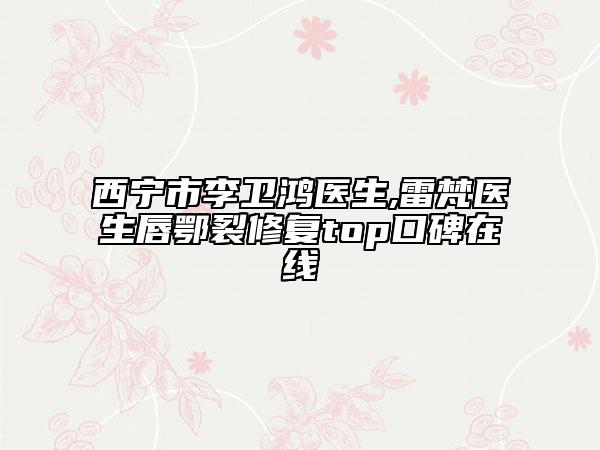 西宁市李卫鸿医生,雷梵医生唇鄂裂修复top口碑在线