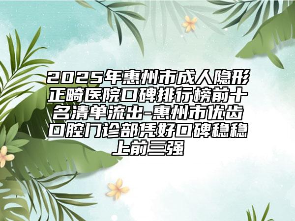 2025年惠州市成人隐形正畸医院口碑排行榜前十名清单流出-惠州市优齿口腔门诊部凭好口碑稳稳上前三强