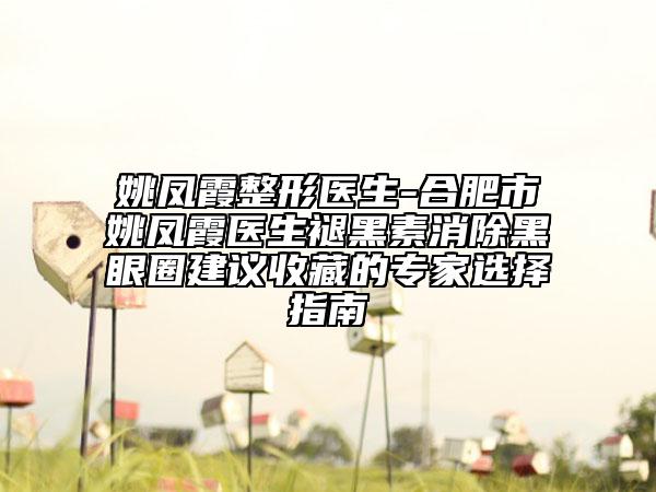 姚凤霞整形医生-合肥市姚凤霞医生褪黑素消除黑眼圈建议收藏的专家选择指南