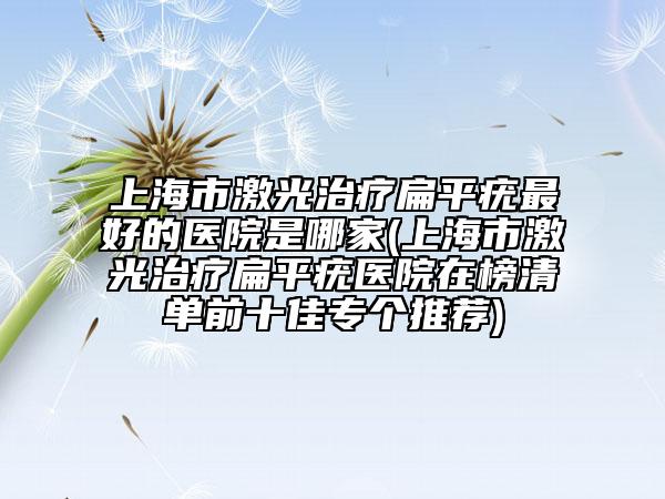 上海市激光治疗扁平疣最好的医院是哪家(上海市激光治疗扁平疣医院在榜清单前十佳专个推荐)