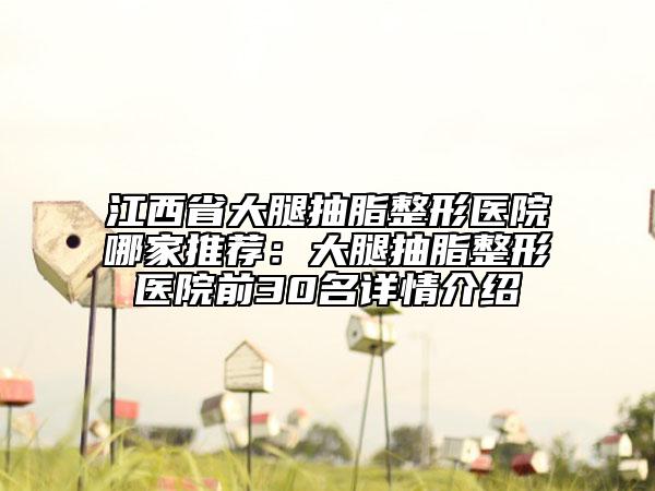 江西省大腿抽脂整形医院哪家推荐：大腿抽脂整形医院前30名详情介绍