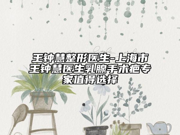 王钟慧整形医生-上海市王钟慧医生乳腺手术疤专家值得选择