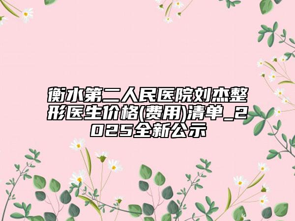 衡水第二人民医院刘杰整形医生价格(费用)清单_2025全新公示