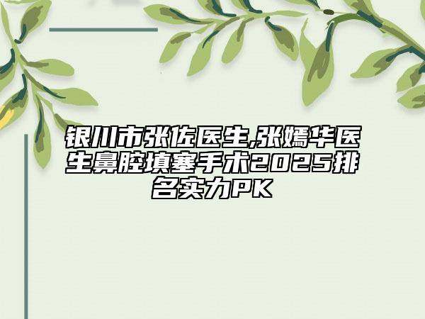 银川市张佐医生,张嫣华医生鼻腔填塞手术2025排名实力PK