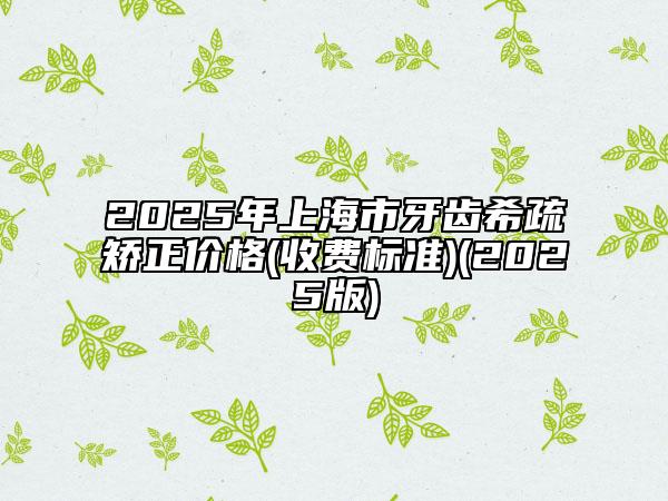 2025年上海市牙齿希疏矫正价格(收费标准)(2025版)