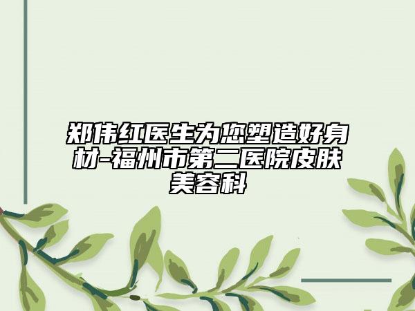 郑伟红医生为您塑造好身材-福州市第二医院皮肤美容科