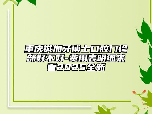 重庆铖加牙博士口腔门诊部好不好-费用表明细来看2025全新