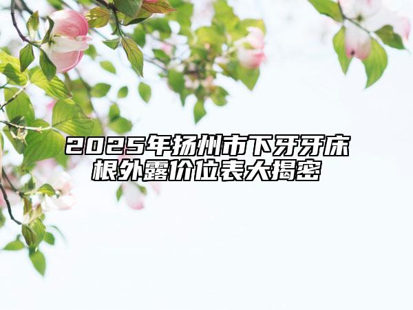 2025年扬州市下牙牙床根外露价位表大揭密