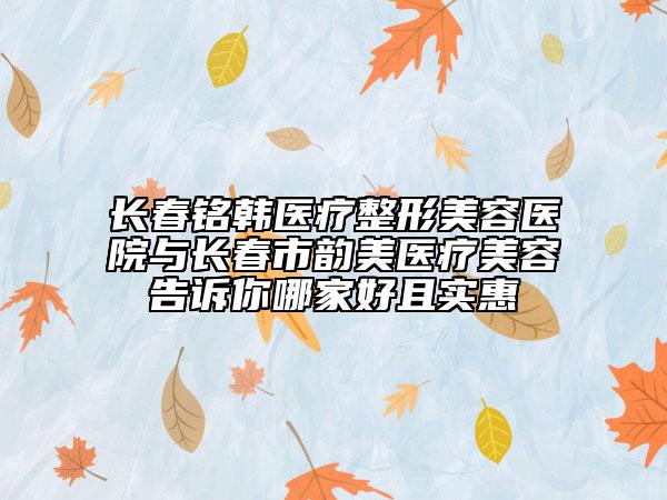 长春铭韩医疗整形美容医院与长春市韵美医疗美容告诉你哪家好且实惠
