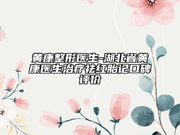 黄康整形医生-湖北省黄康医生治疗祛红胎记口碑评价