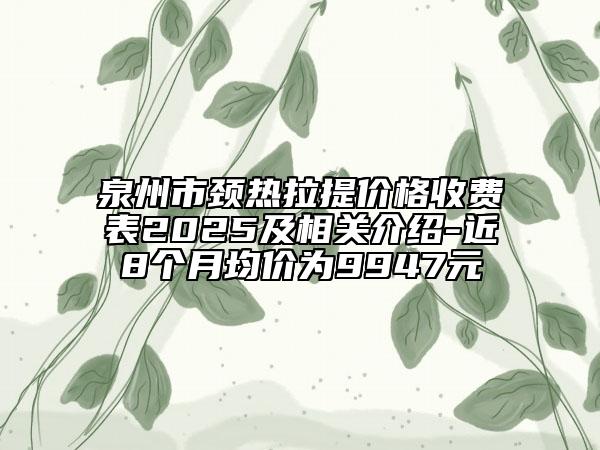 泉州市颈热拉提价格收费表2025及相关介绍-近8个月均价为9947元