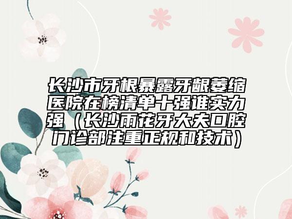 长沙市牙根暴露牙龈萎缩医院在榜清单十强谁实力强（长沙雨花牙大夫口腔门诊部注重正规和技术）