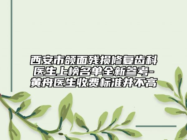 西安市颌面残损修复齿科医生上榜名单全新参考-黄舟医生收费标准并不高