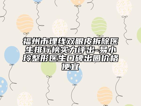 福州市埋线双眼皮拆除医生排行榜实力评出-易小玲整形医生口碑出圈价格便宜