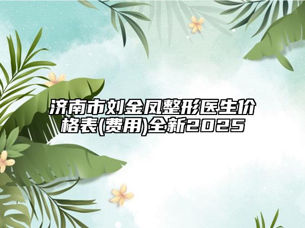 济南市刘金凤整形医生价格表(费用)全新2025