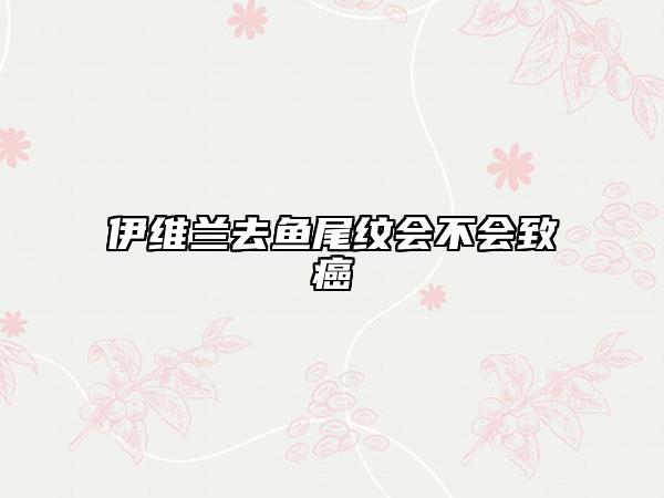 伊维兰去鱼尾纹会不会致癌