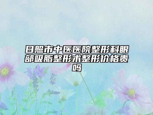 日照市中医医院整形科眼部吸脂整形术整形价格贵吗