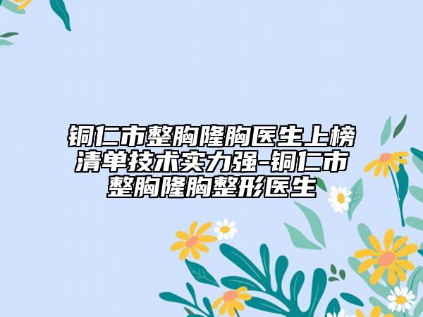铜仁市整胸隆胸医生上榜清单技术实力强-铜仁市整胸隆胸整形医生