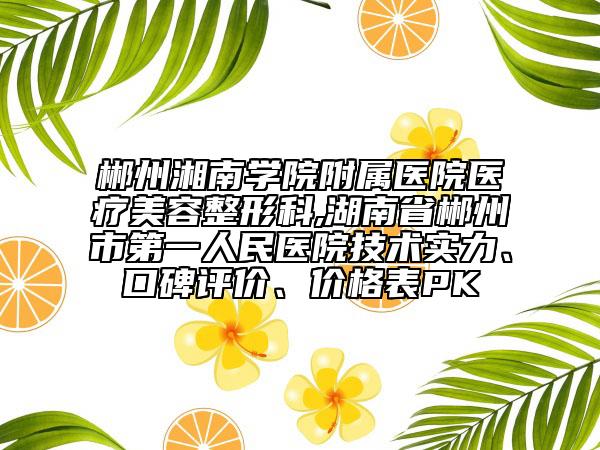 郴州湘南学院附属医院医疗美容整形科,湖南省郴州市第一人民医院技术实力、口碑评价、价格表PK