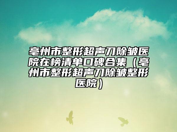 亳州市整形超声刀除皱医院在榜清单口碑合集（亳州市整形超声刀除皱整形医院）