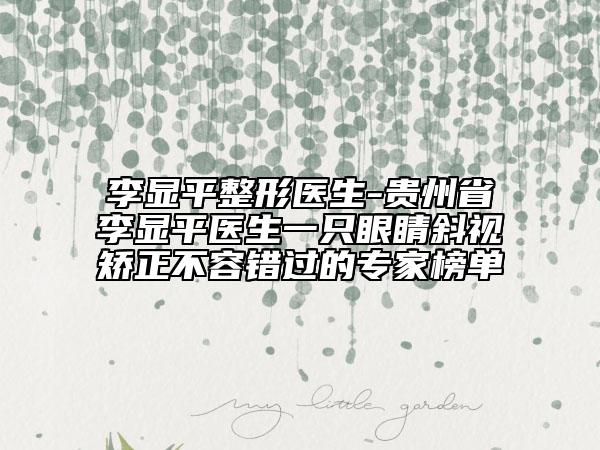 李显平整形医生-贵州省李显平医生一只眼睛斜视矫正不容错过的专家榜单