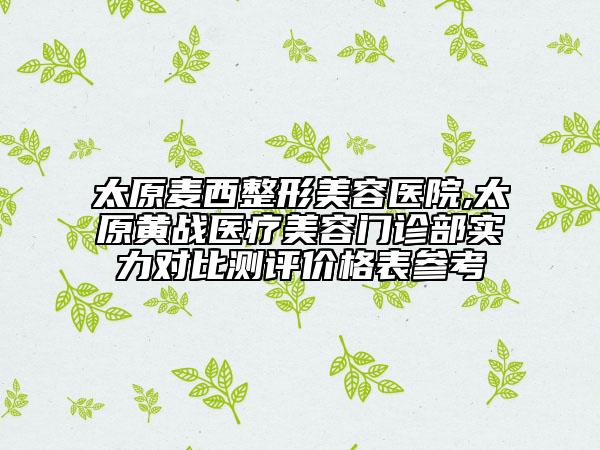 太原麦西整形美容医院,太原黄战医疗美容门诊部实力对比测评价格表参考