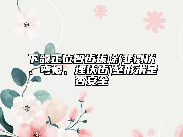 下颌正位智齿拔除(非倒伏、弯根、埋伏齿)整形术是否安全