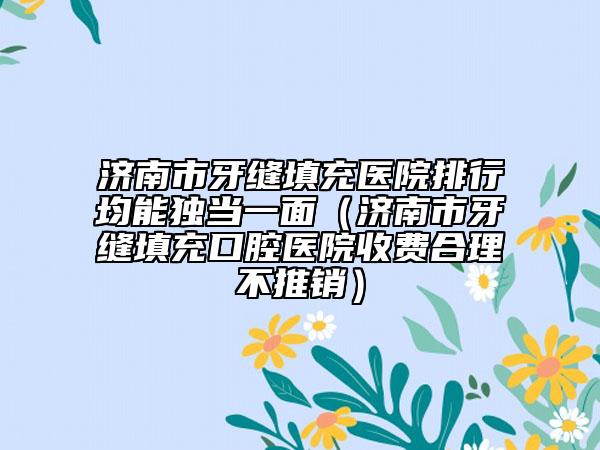 济南市牙缝填充医院排行均能独当一面（济南市牙缝填充口腔医院收费合理不推销）