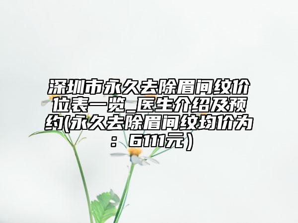 深圳市永久去除眉间纹价位表一览_医生介绍及预约(永久去除眉间纹均价为：6111元）