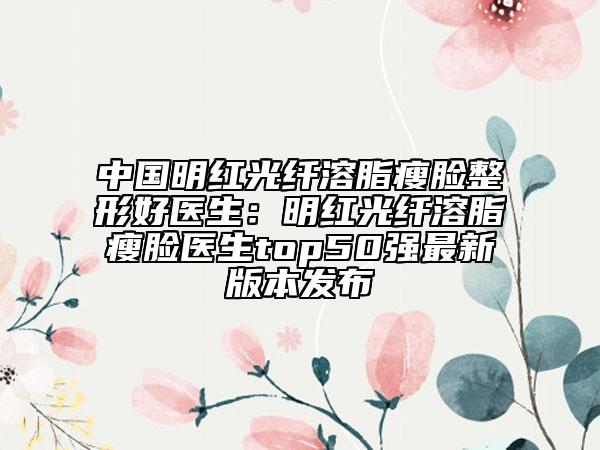 中国明红光纤溶脂瘦脸整形好医生：明红光纤溶脂瘦脸医生top50强最新版本发布