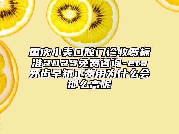 重庆小美口腔门诊收费标准2025免费咨询-eta牙齿早矫正费用为什么会那么高呢