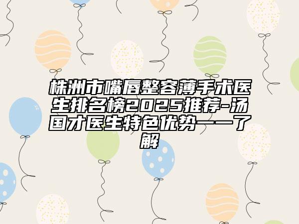 株洲市嘴唇整容薄手术医生排名榜2025推荐-汤国才医生特色优势一一了解