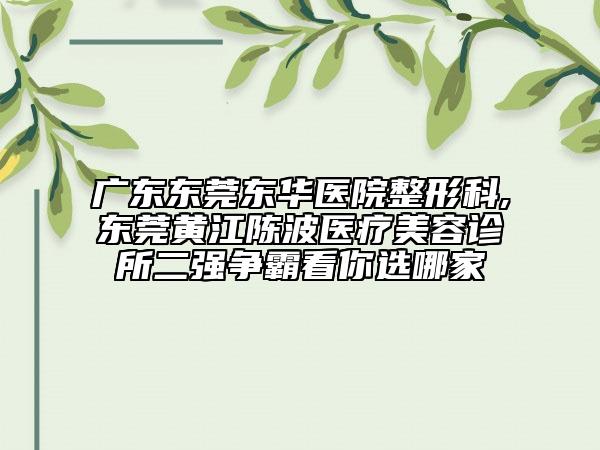 广东东莞东华医院整形科,东莞黄江陈波医疗美容诊所二强争霸看你选哪家