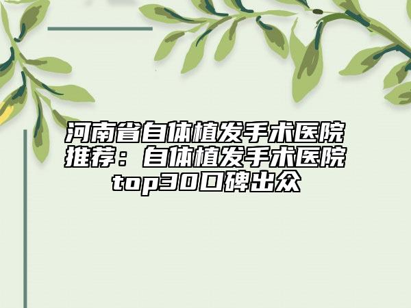 河南省自体植发手术医院推荐：自体植发手术医院top30口碑出众