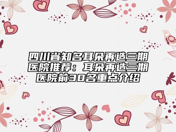 四川省知名耳朵再造三期医院推荐：耳朵再造三期医院前30名重点介绍