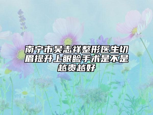 南宁市吴志祥整形医生切眉提升上眼睑手术是不是越贵越好
