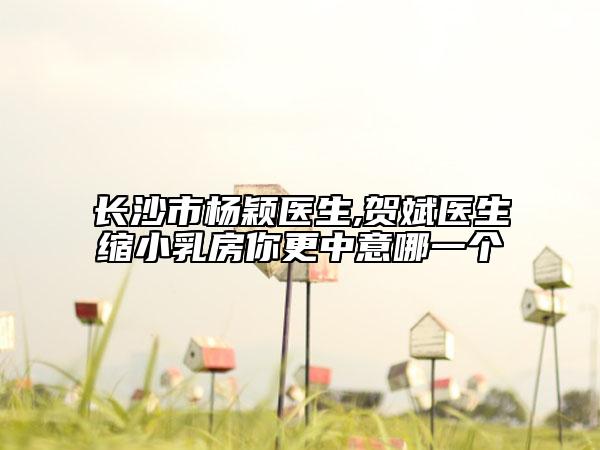 长沙市杨颖医生,贺斌医生缩小乳房你更中意哪一个