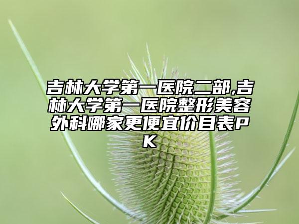吉林大学第一医院二部,吉林大学第一医院整形美容外科哪家更便宜价目表PK