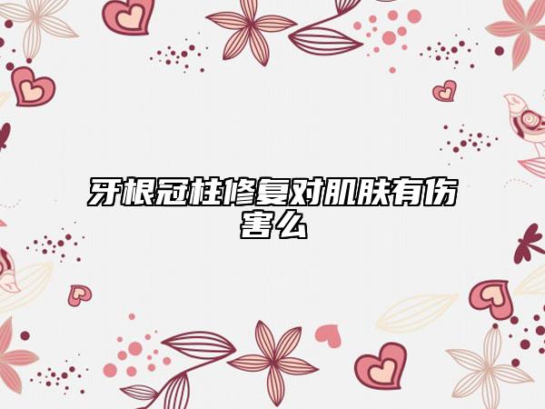 牙根冠柱修复对肌肤有伤害么